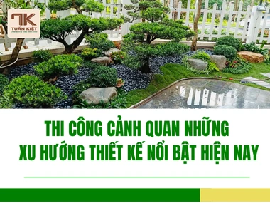 Thi Công Cảnh Quan Những Xu Hướng Thiết Kế Nổi Bật Hiện Nay