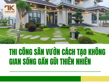 Thi Công Sân Vườn Cách Tạo Không Gian Sống Gần Gũi Thiên Nhiên